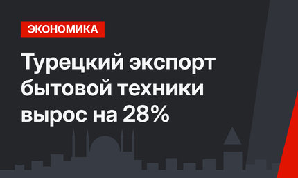 Турецкий экспорт бытовой техники вырос на 28%