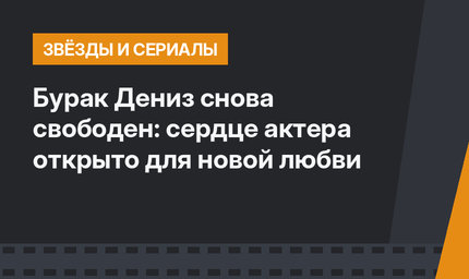 Бурак Дениз снова свободен: сердце актера открыто для новой любви