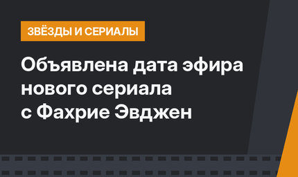 Объявлена дата эфира нового сериала с Фахрие Эвджен