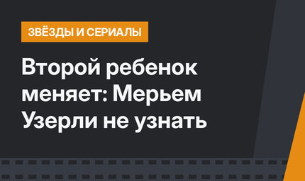 Второй ребенок меняет: Мерьем Узерли не узнать