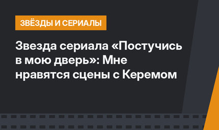 Звезда сериала «Постучись в мою дверь»: Мне нравятся сцены с Керемом