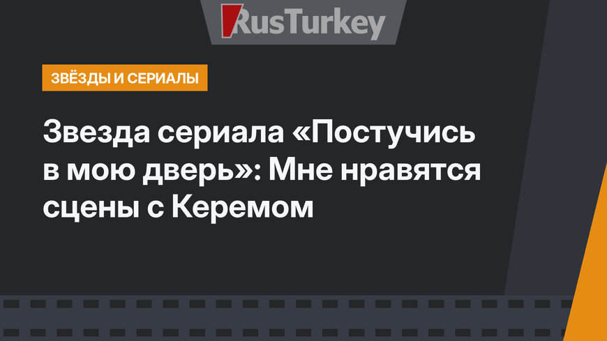 Звезда сериала «Постучись в мою дверь»: Мне нравятся сцены с Керемом
