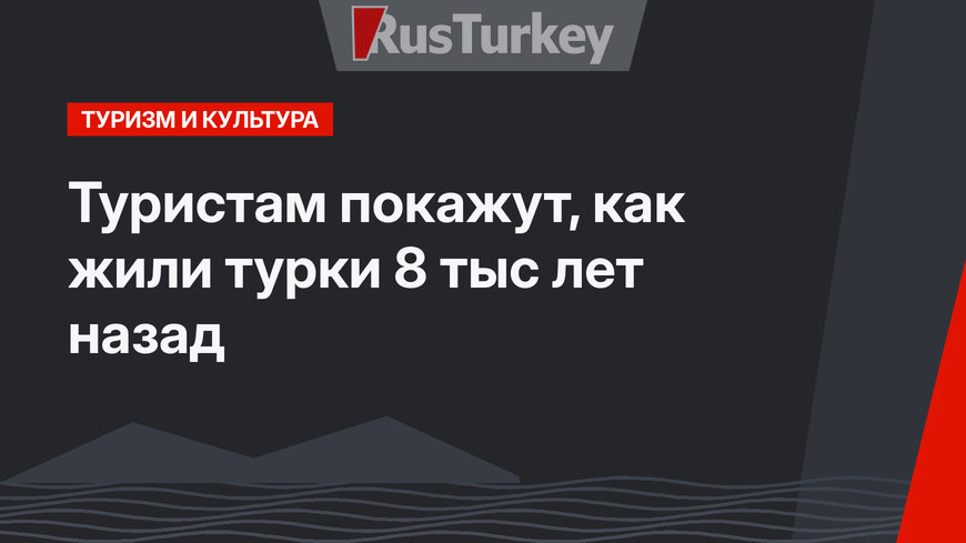Туристам покажут, как жили турки 8 тыс лет назад