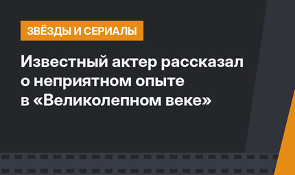 Известный актер рассказал о неприятном опыте в «Великолепном веке»