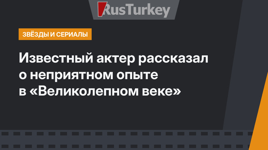 Известный актер рассказал о неприятном опыте в «Великолепном веке»
