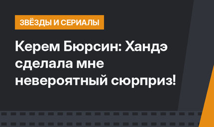 Керем Бюрсин: Хандэ сделала мне невероятный сюрприз!