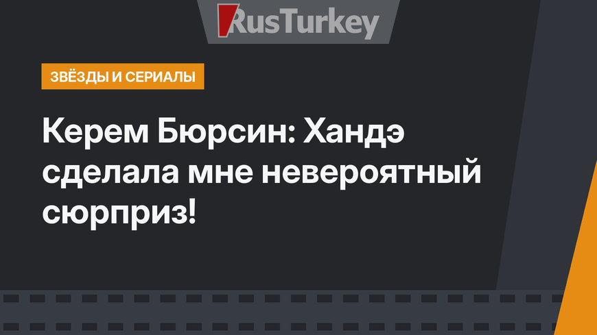 Керем Бюрсин: Хандэ сделала мне невероятный сюрприз!