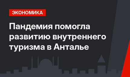 Пандемия  помогла развитию внутреннего туризма в Анталье