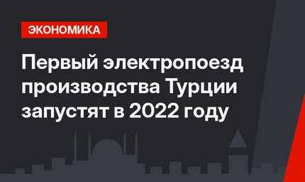 Первый электропоезд производства Турции запустят в 2022 году