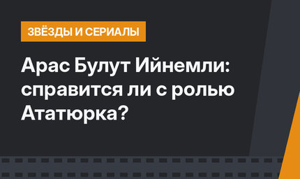 Арас Булут Ийнемли: справится ли с ролью Ататюрка?