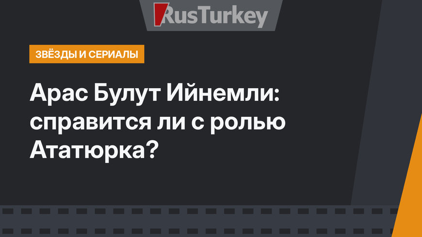 Арас Булут Ийнемли: справится ли с ролью Ататюрка?