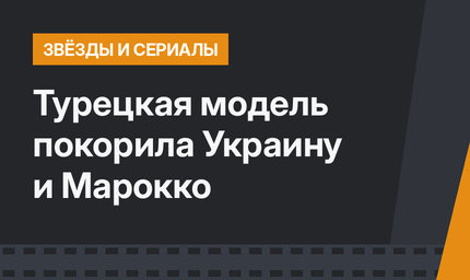 Турецкая модель покорила Украину и Марокко