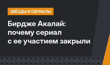 Бирдже Акалай: почему сериал с ее участием закрыли