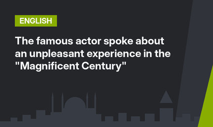 The famous actor spoke about an unpleasant experience in the "Magnificent Century"