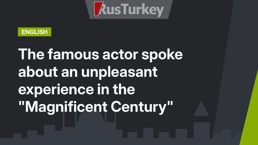 The famous actor spoke about an unpleasant experience in the "Magnificent Century"
