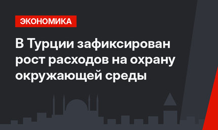 В Турции зафиксирован рост расходов на охрану окружающей среды