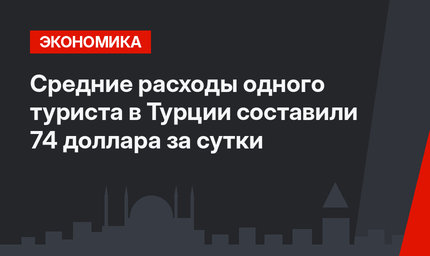 Средние расходы одного туриста в Турции составили 74 доллара за сутки