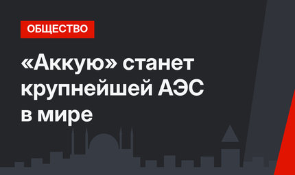 «Аккую» станет крупнейшей АЭС в мире