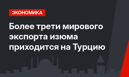 Более трети мирового экспорта изюма приходится на Турцию