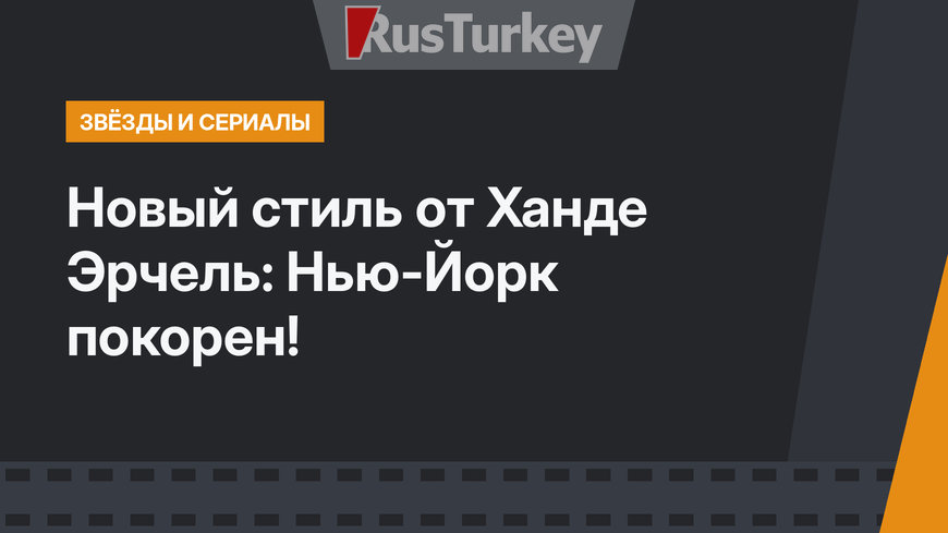 Новый стиль от Ханде Эрчель: Нью-Йорк покорен!