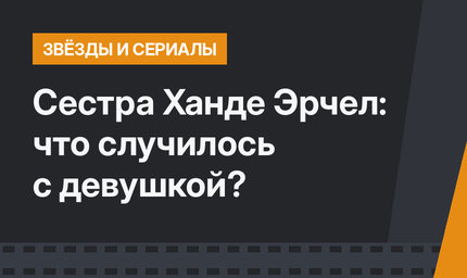 Сестра Ханде Эрчел: что случилось с девушкой?