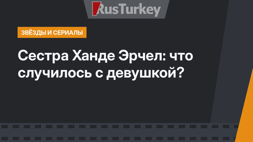 Сестра Ханде Эрчел: что случилось с девушкой?