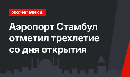 Аэропорт Стамбул отметил трехлетие со дня открытия