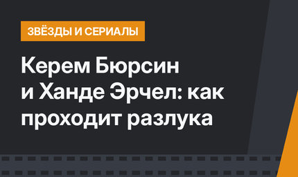 Керем Бюрсин и Ханде Эрчел: как проходит разлука