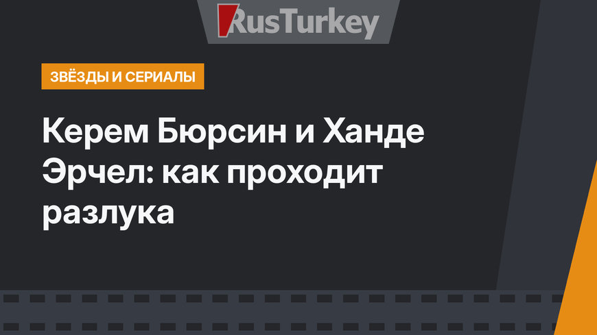 Керем Бюрсин и Ханде Эрчел: как проходит разлука