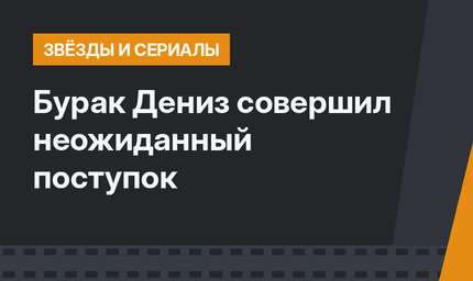 Бурак Дениз совершил неожиданный поступок