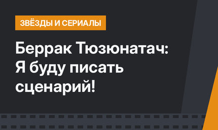 Беррак Тюзюнатач: Я буду писать сценарий!