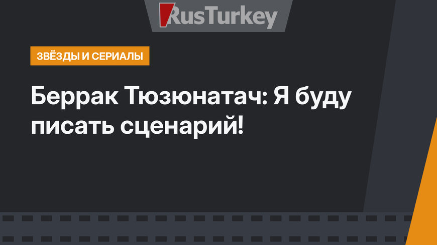 Беррак Тюзюнатач: Я буду писать сценарий!