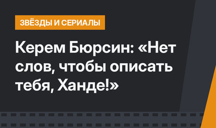 Керем Бюрсин: «Нет слов, чтобы описать тебя, Ханде!»