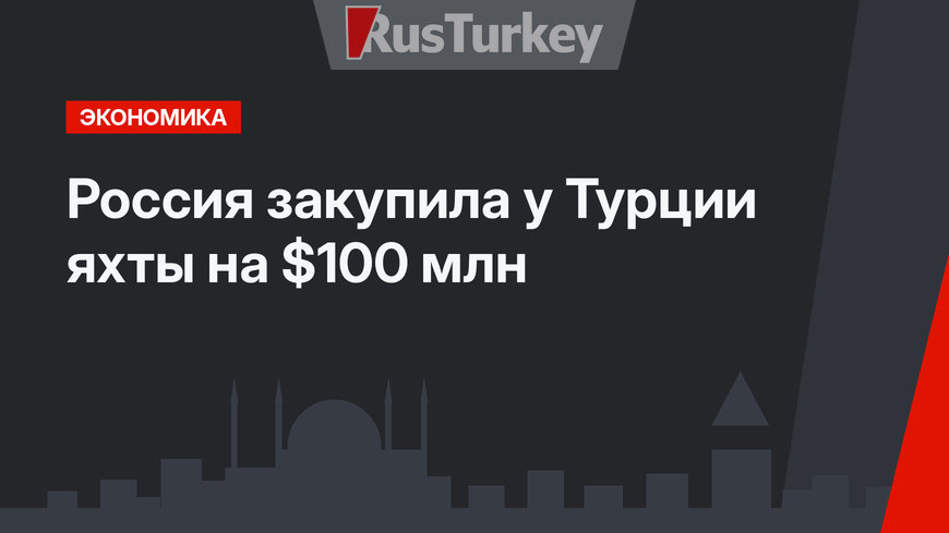 Россия закупила у Турции яхты на $100 млн