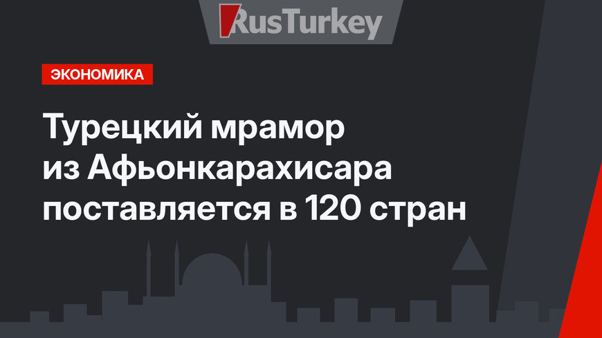 Турецкий мрамор из Афьонкарахисара поставляется в 120 стран