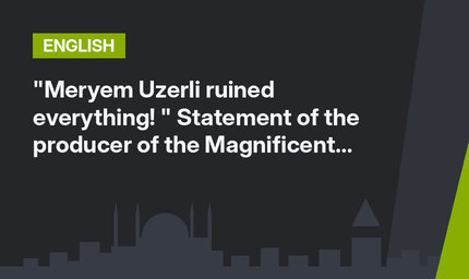 "Meryem Uzerli ruined everything! " Statement of the producer of the Magnificent Century project