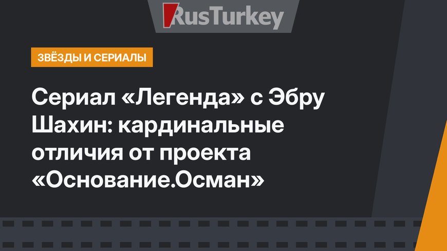 Сериал «Легенда» с Эбру Шахин: кардинальные отличия от проекта «Основание.Осман»