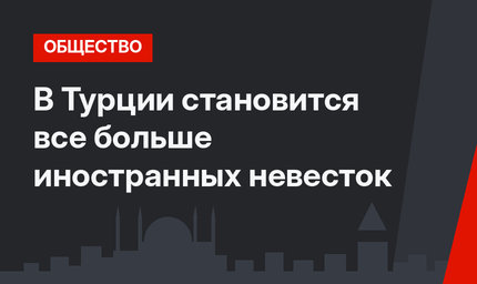 В Турции становится все больше иностранных невесток
