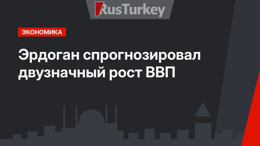 Эрдоган спрогнозировал двузначный рост ВВП