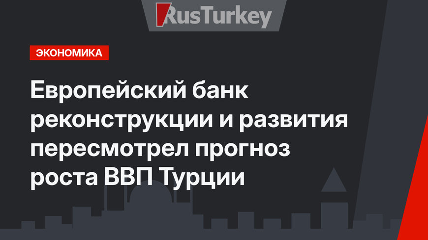 Европейский банк реконструкции и развития пересмотрел прогноз роста ВВП Турции