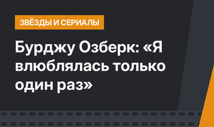 Бурджу Озберк: «Я влюблялась только один раз»