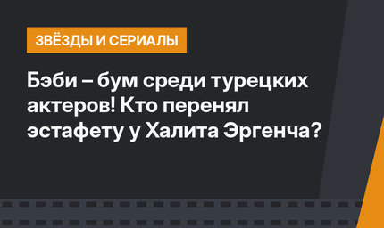 Бэби – бум среди турецких актеров! Кто перенял эстафету у Халита Эргенча?