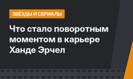 Что стало поворотным моментом в карьере Ханде Эрчел