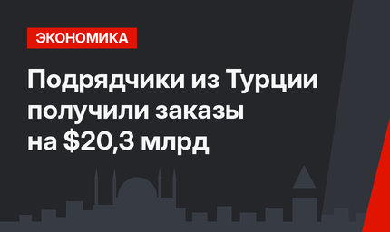 Подрядчики из Турции получили заказы на $20,3 млрд