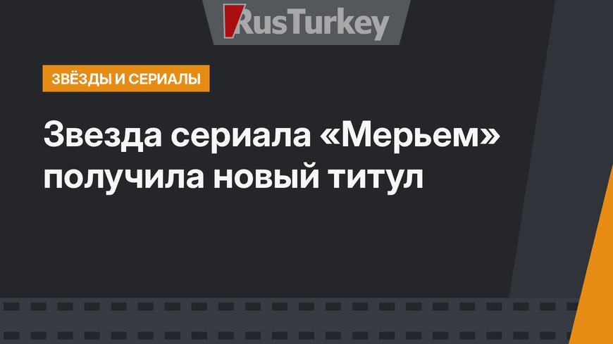 Звезда сериала «Мерьем» получила новый титул