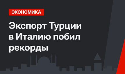 Экспорт Турции в Италию побил рекорды