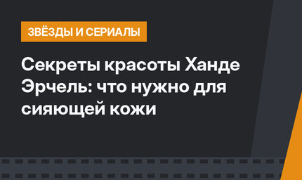 Секреты красоты Ханде Эрчель: что нужно для сияющей кожи