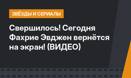 Свершилось! Сегодня Фахрие Эвджен вернётся на экран! (ВИДЕО)