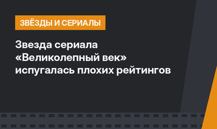 Звезда сериала «Великолепный век» испугалась плохих рейтингов