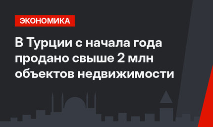В Турции с начала года продано свыше 2 млн объектов недвижимости